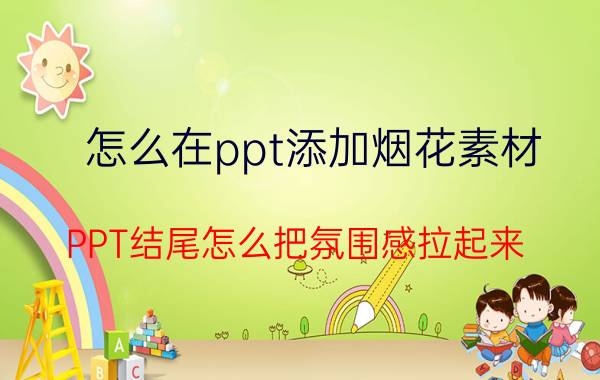 怎么在ppt添加烟花素材 PPT结尾怎么把氛围感拉起来？